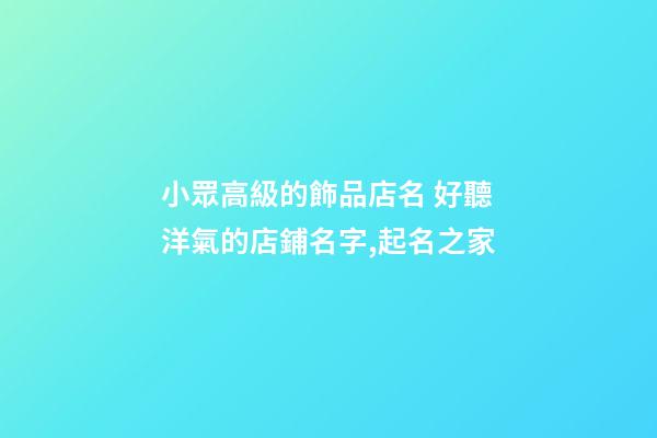 小眾高級的飾品店名 好聽洋氣的店鋪名字,起名之家
